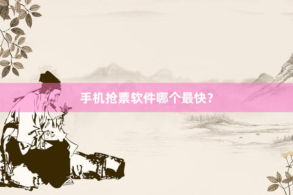 手机抢票软件哪个最快？