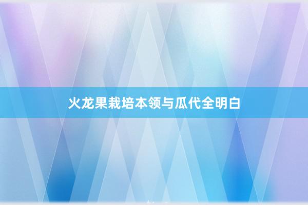 火龙果栽培本领与瓜代全明白