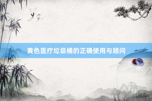 黄色医疗垃圾桶的正确使用与顾问