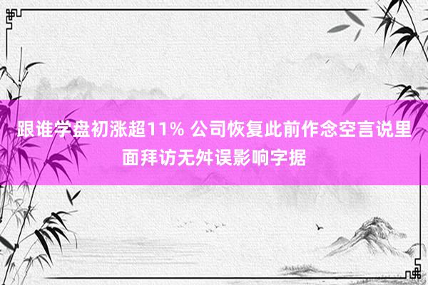 跟谁学盘初涨超11% 公司恢复此前作念空言说里面拜访无舛误影响字据
