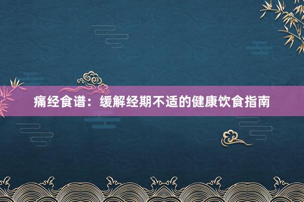 痛经食谱：缓解经期不适的健康饮食指南