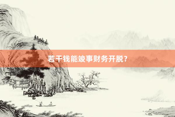 若干钱能竣事财务开脱？