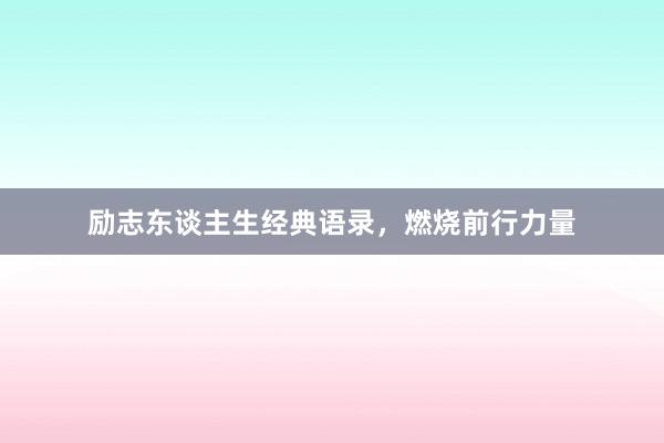 励志东谈主生经典语录，燃烧前行力量